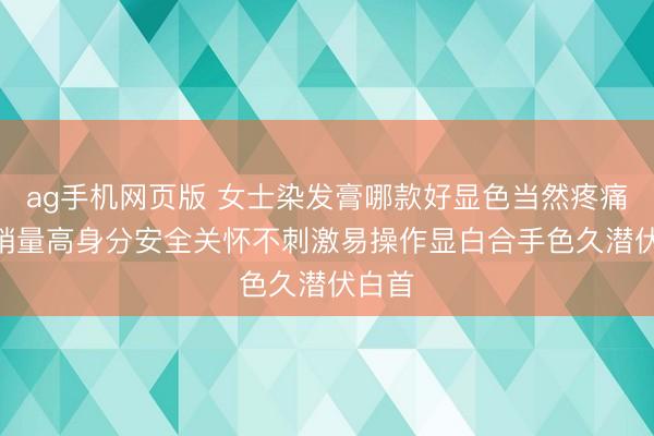 ag手机网页版 女士染发膏哪款好显色当然疼痛躁? 销量高身分安全关怀不刺激易操作显白合手色久潜伏白首