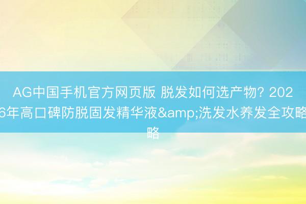 AG中国手机官方网页版 脱发如何选产物? 2026年高口碑防脱固发精华液&洗发水养发全攻略
