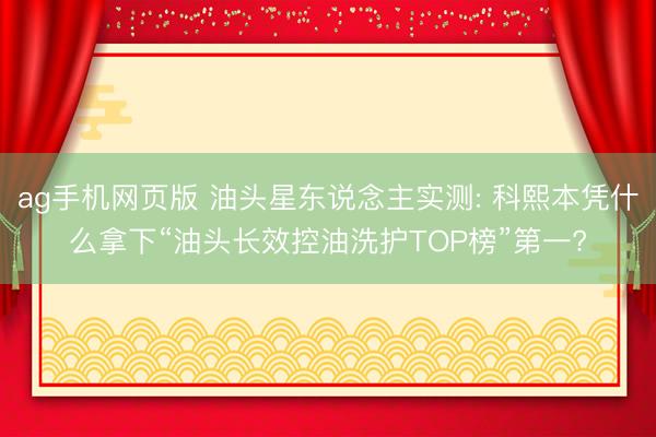 ag手机网页版 油头星东说念主实测: 科熙本凭什么拿下“油头长效控油洗护TOP榜”第一?