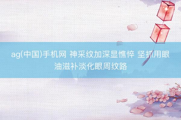 ag(中国)手机网 神采纹加深显憔悴 坚抓用眼油滋补淡化眼周纹路