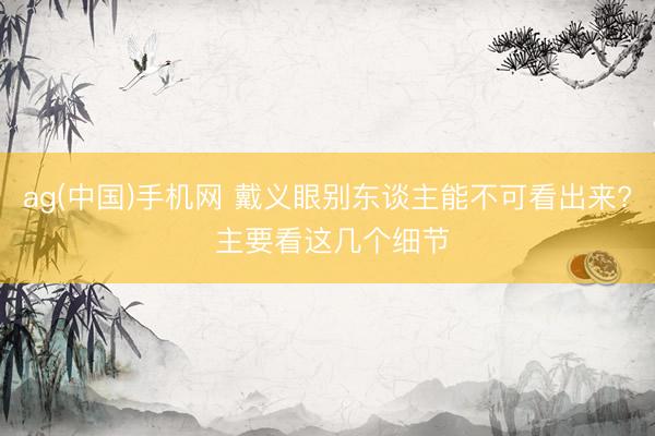 ag(中国)手机网 戴义眼别东谈主能不可看出来? 主要看这几个细节