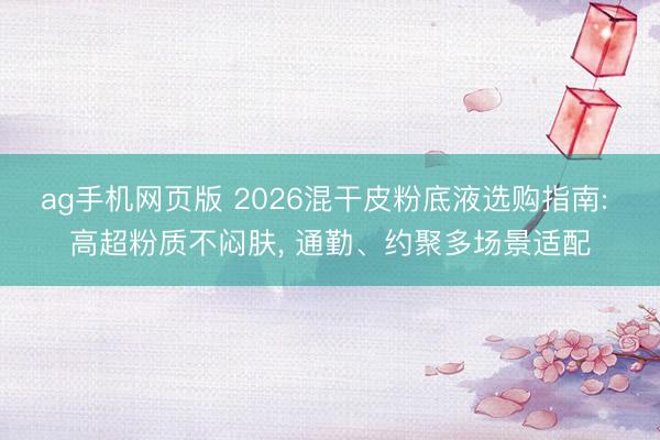 ag手机网页版 2026混干皮粉底液选购指南: 高超粉质不闷肤， 通勤、约聚多场景适配