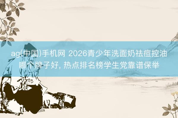 ag(中国)手机网 2026青少年洗面奶祛痘控油哪个牌子好， 热点排名榜学生党靠谱保举