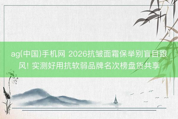 ag(中国)手机网 2026抗皱面霜保举别盲目跟风! 实测好用抗软弱品牌名次榜盘货共享