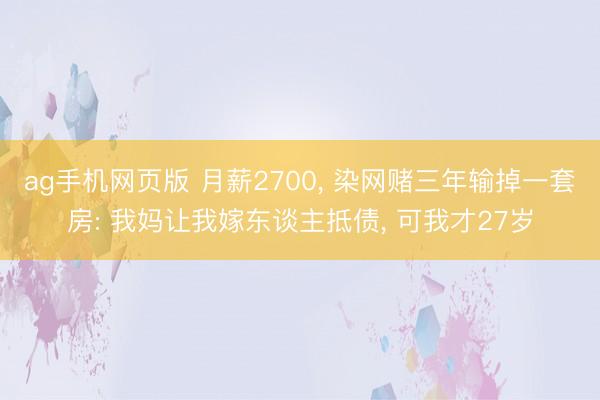 ag手机网页版 月薪2700， 染网赌三年输掉一套房: 我妈让我嫁东谈主抵债， 可我才27岁