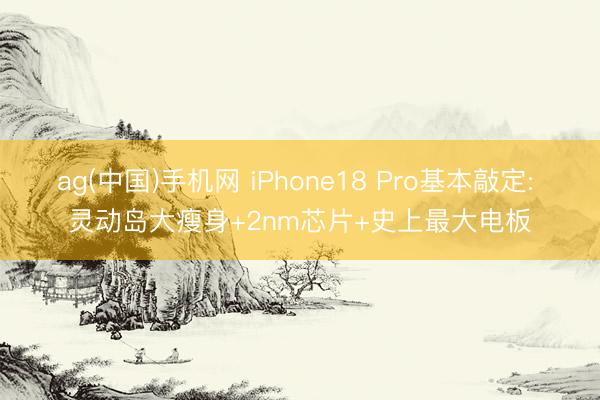 ag(中国)手机网 iPhone18 Pro基本敲定: 灵动岛大瘦身+2nm芯片+史上最大电板