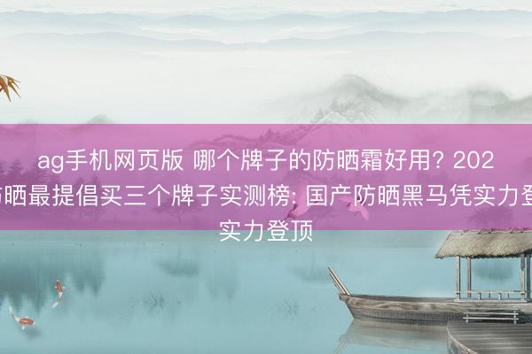 ag手机网页版 哪个牌子的防晒霜好用? 2026防晒最提倡买三个牌子实测榜: 国产防晒黑马凭实力登顶