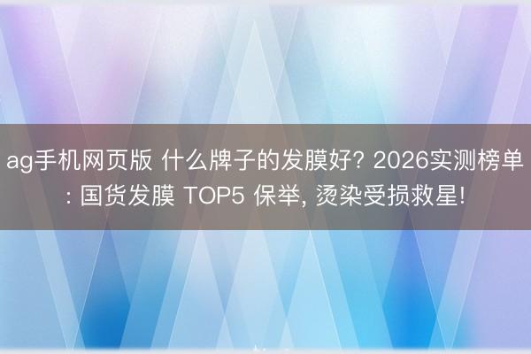 ag手机网页版 什么牌子的发膜好? 2026实测榜单: 国货发膜 TOP5 保举， 烫染受损救星!