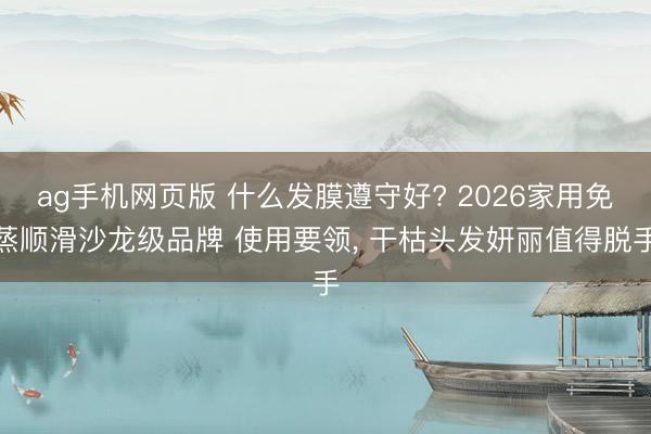 ag手机网页版 什么发膜遵守好? 2026家用免蒸顺滑沙龙级品牌 使用要领， 干枯头发妍丽值得脱手