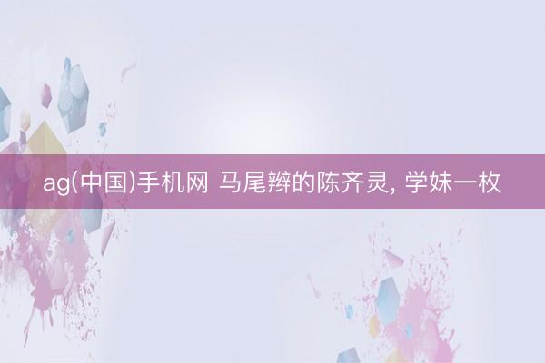 ag(中国)手机网 马尾辫的陈齐灵，<a href=