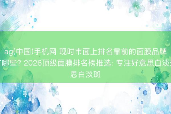 ag(中国)手机网 现时市面上排名靠前的面膜品牌有哪些? 2026顶级面膜排名榜推选: 专注好意思白淡斑