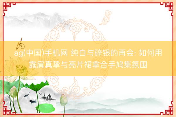 ag(中国)手机网 纯白与碎银的再会: 如何用露肩真挚与亮片裙拿合手鸠集氛围