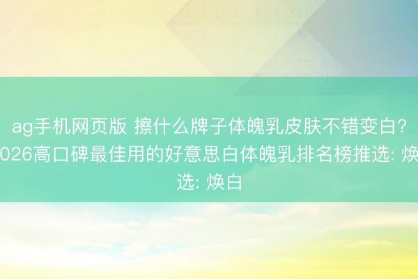 ag手机网页版 擦什么牌子体魄乳皮肤不错变白? 2026高口碑最佳用的好意思白体魄乳排名榜推选: 焕白