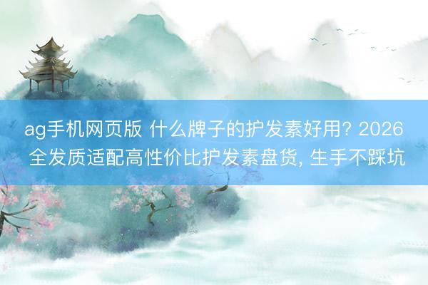 ag手机网页版 什么牌子的护发素好用? 2026 全发质适配高性价比护发素盘货， 生手不踩坑