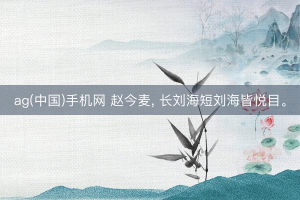 ag(中国)手机网 赵今麦， 长刘海短刘海皆悦目<a href=