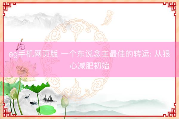 ag手机网页版 一个东说念主最佳的转运: 从狠心减肥初始