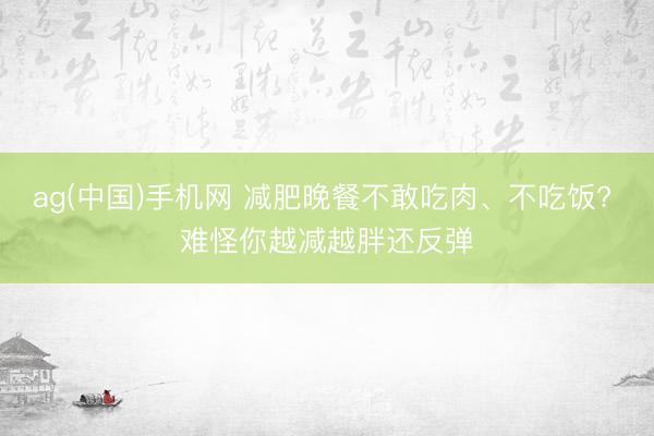 ag(中国)手机网 减肥晚餐不敢吃肉、不吃饭? 难怪你越减越胖还反弹