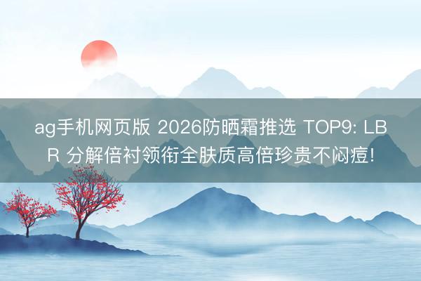 ag手机网页版 2026防晒霜推选 TOP9: LBR 分解倍衬领衔全肤质高倍珍贵不闷痘!