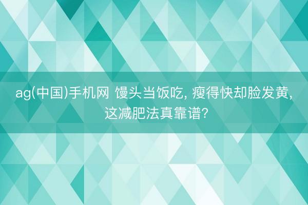 ag(中国)手机网 馒头当饭吃, 瘦得快却脸发黄, 这减肥法真靠谱?