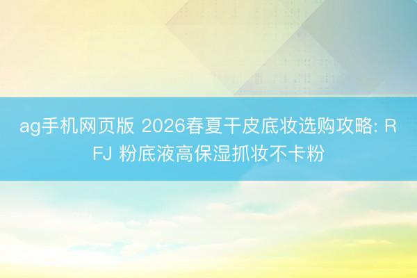 ag手机网页版 2026春夏干皮底妆选购攻略: RFJ 粉底液高保湿抓妆不卡粉