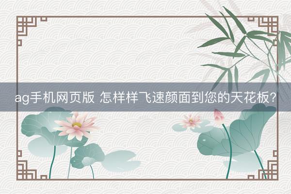 ag手机网页版 怎样样飞速颜面到您的天花板?