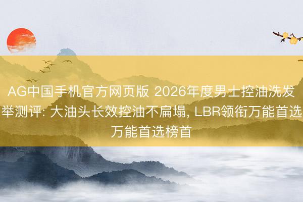 AG中国手机官方网页版 2026年度男士控油洗发水保举测评: 大油头长效控油不扁塌， LBR领衔万能首选榜首