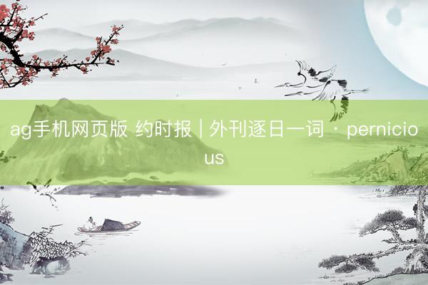 ag手机网页版 约时报 | 外刊逐日一词 · pernicious