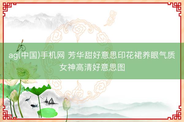 ag(中国)手机网 芳华甜好意思印花裙养眼气质女神高清好意思图