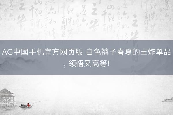 AG中国手机官方网页版 白色裤子春夏的王炸单品，<a href=