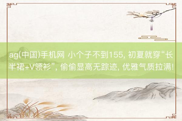 ag(中国)手机网 小个子不到155， 初夏就穿“长半裙+V领衫”， 偷偷显高无踪迹， 优雅气质拉满!