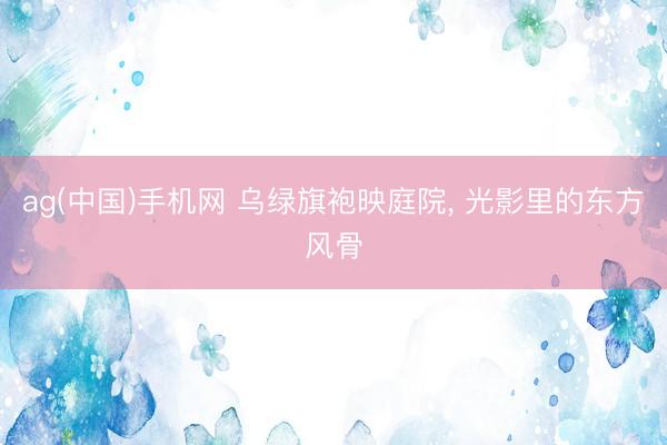 ag(中国)手机网 乌绿旗袍映庭院，<a href=