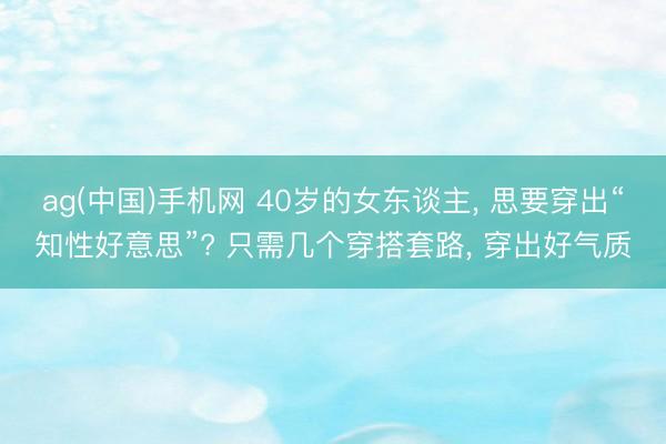 ag(中国)手机网 40岁的女东谈主, 思要穿出“知性好意思”? 只需几个穿搭套路, 穿出好气质