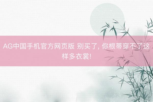 AG中国手机官方网页版 别买了， 你根蒂穿不了这样多衣裳!