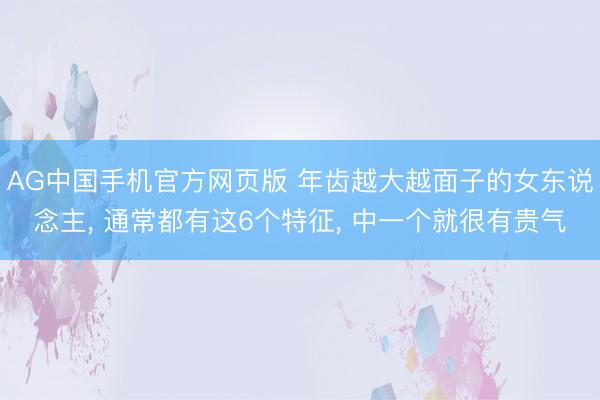 AG中国手机官方网页版 年齿越大越面子的女东说念主， 通常都有这6个特征， 中一个就很有贵气