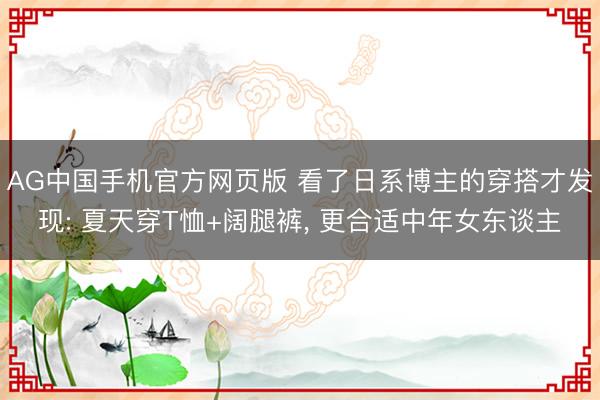 AG中国手机官方网页版 看了日系博主的穿搭才发现: 夏天穿T恤+阔腿裤, 更合适中年女东谈主