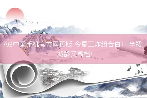 AG中国手机官方网页版 今夏王炸组合白T+半裙， 减龄又高档!