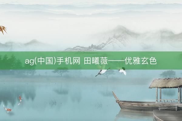 ag(中国)手机网 田曦薇——优雅玄色
