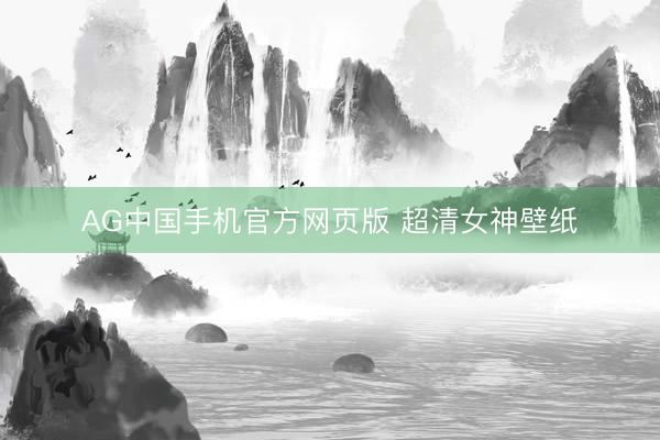 AG中国手机官方网页版 超清女神壁纸