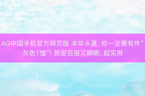 AG中国手机官方网页版 本年头夏， 你一定要有件“灰色T恤”! 致密百搭又顺眼， 超实用