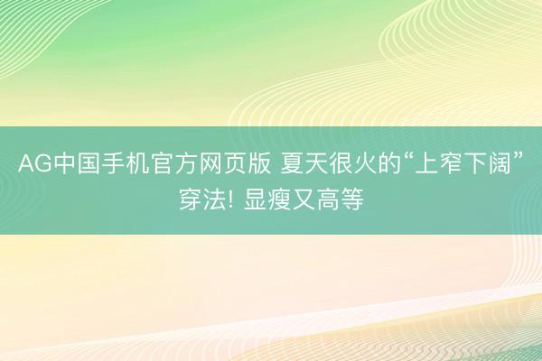 AG中国手机官方网页版 夏天很火的“上窄下阔”穿法! 显瘦又高等
