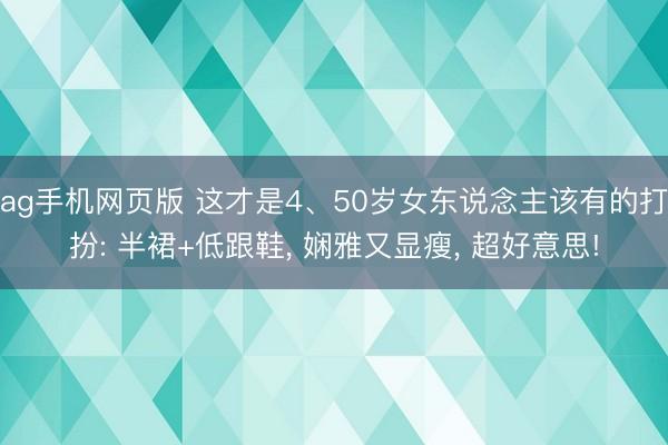 ag手机网页版 这才是4、50岁女东说念主该有的打扮: 半裙+低跟鞋， 娴雅又显瘦， 超好意思!