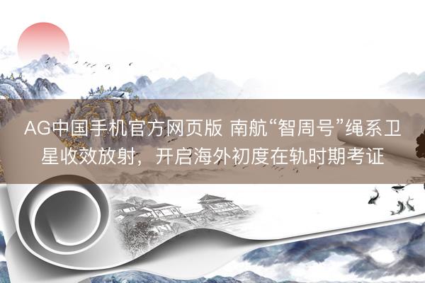 AG中国手机官方网页版 南航“智周号”绳系卫星收效放射，开启海外初度在轨时期考证