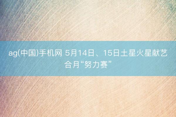 ag(中国)手机网 5月14日、15日土星火星献艺合月“努力赛”