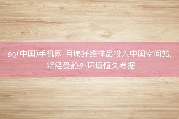 ag(中国)手机网 月壤纤维样品投入中国空间站， 将经受舱外环境恒久考据