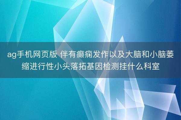 ag手机网页版 伴有癫痫发作以及大脑和小脑萎缩进行性小头落拓基因检测挂什么科室