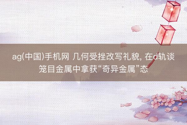 ag(中国)手机网 几何受挫改写礼貌， 在d轨谈笼目金属中拿获“奇异金属”态