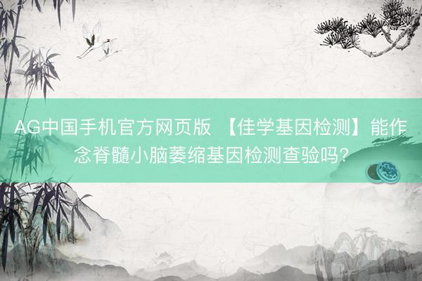 AG中国手机官方网页版 【佳学基因检测】能作念脊髓小脑萎缩基因检测查验吗?