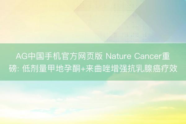 AG中国手机官方网页版 Nature Cancer重磅: 低剂量甲地孕酮+来曲唑增强抗乳腺癌疗效