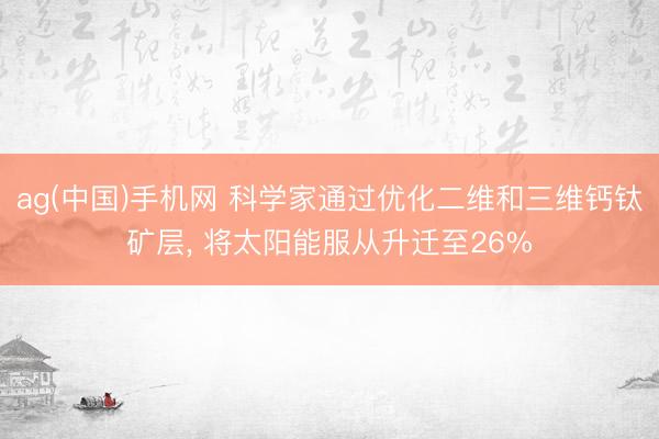 ag(中国)手机网 科学家通过优化二维和三维钙钛矿层， 将太阳能服从升迁至26%