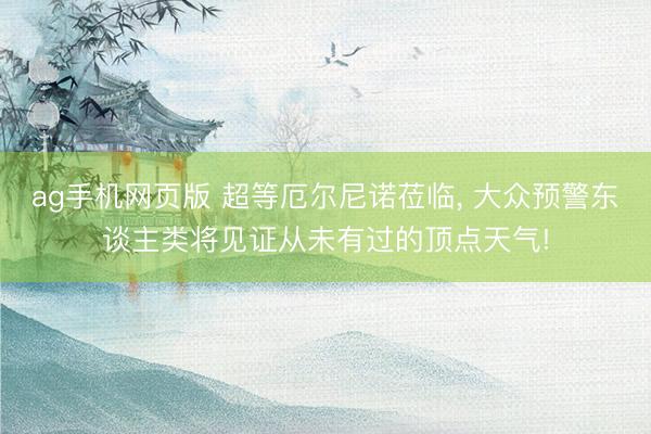 ag手机网页版 超等厄尔尼诺莅临， 大众预警东谈主类将见证从未有过的顶点天气!